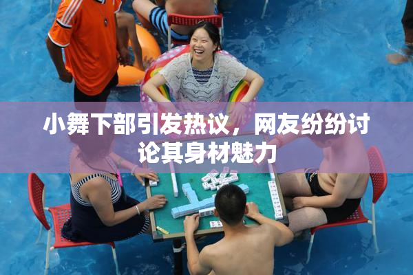 小舞下部引发热议，网友纷纷讨论其身材魅力