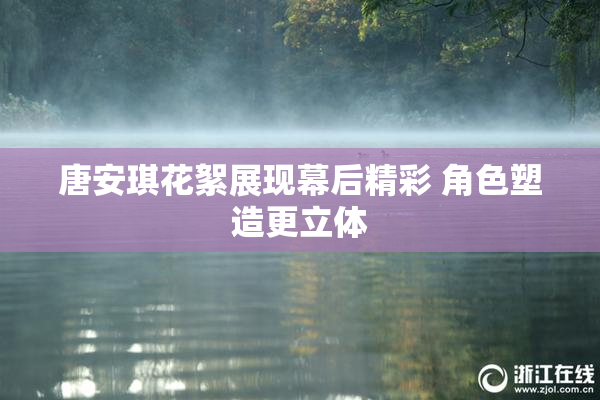 唐安琪花絮展现幕后精彩 角色塑造更立体