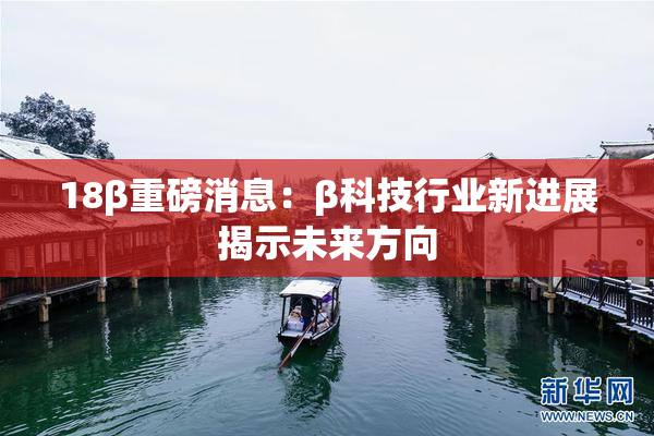 18β重磅消息：β科技行业新进展揭示未来方向