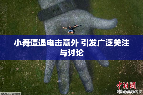 小舞遭遇电击意外 引发广泛关注与讨论