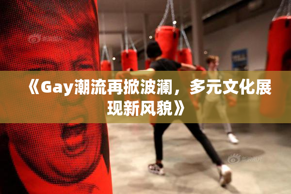 《Gay潮流再掀波澜，多元文化展现新风貌》