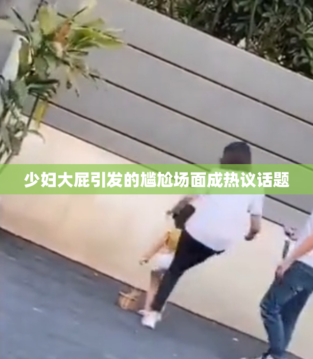 少妇大屁引发的尴尬场面成热议话题
