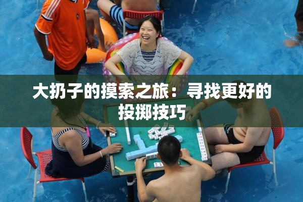 大扔子的摸索之旅：寻找更好的投掷技巧