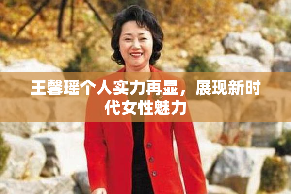 王馨瑶个人实力再显，展现新时代女性魅力