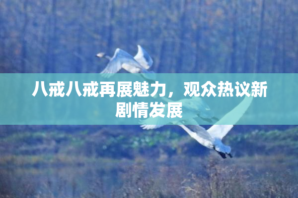八戒八戒再展魅力，观众热议新剧情发展