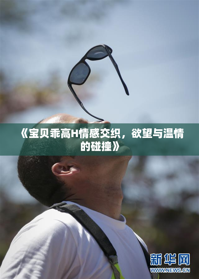 《宝贝乖高H情感交织，欲望与温情的碰撞》