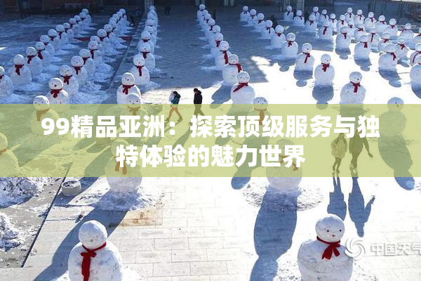 99精品亚洲：探索顶级服务与独特体验的魅力世界