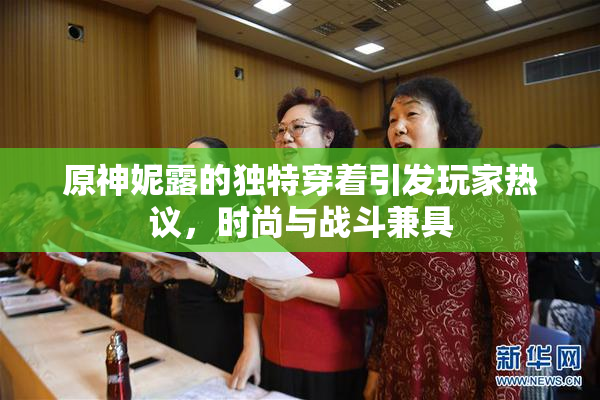 原神妮露的独特穿着引发玩家热议，时尚与战斗兼具