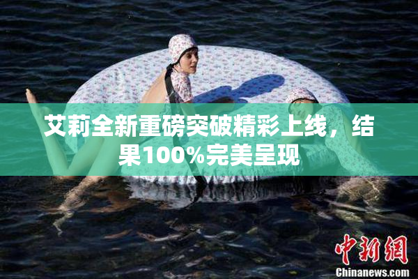艾莉全新重磅突破精彩上线，结果100%完美呈现