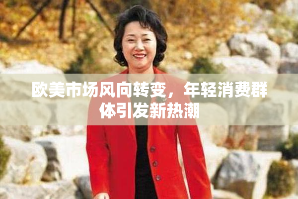 欧美市场风向转变，年轻消费群体引发新热潮
