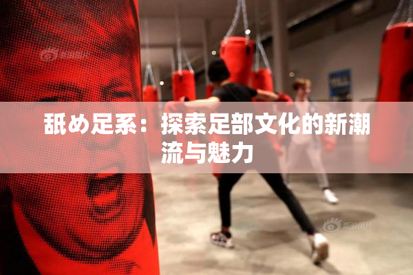 舐め足系：探索足部文化的新潮流与魅力