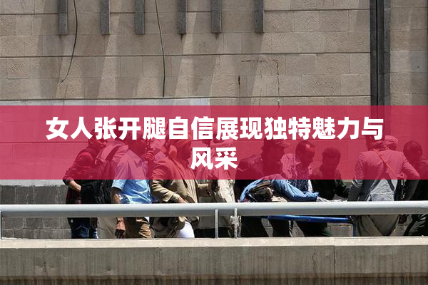 女人张开腿自信展现独特魅力与风采