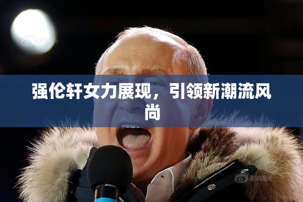 强伦轩女力展现，引领新潮流风尚