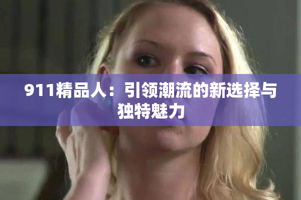 911精品人：引领潮流的新选择与独特魅力