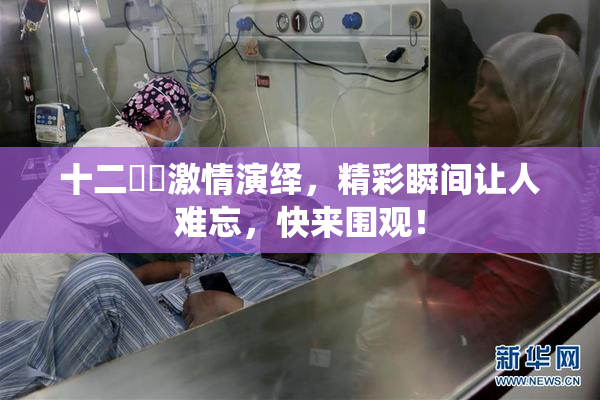 十二妺妺激情演绎，精彩瞬间让人难忘，快来围观！
