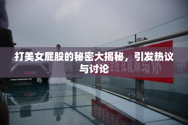 打美女屁股的秘密大揭秘，引发热议与讨论