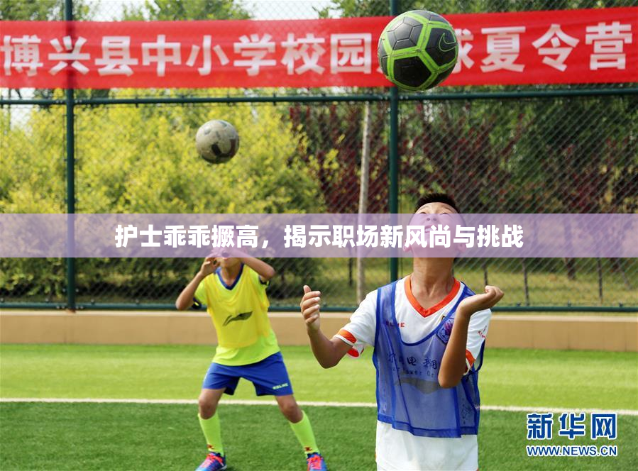护士乖乖撅高，揭示职场新风尚与挑战