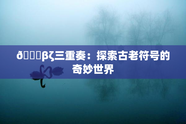 👙βζ三重奏：探索古老符号的奇妙世界