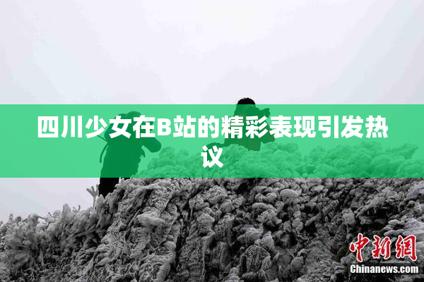 四川少女在B站的精彩表现引发热议