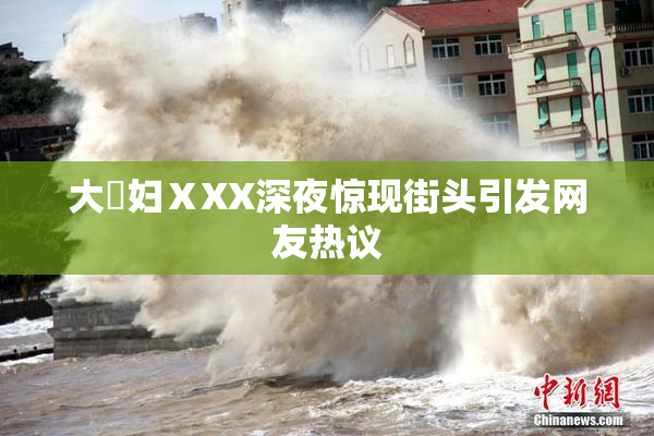 大婬妇ⅩXX深夜惊现街头引发网友热议