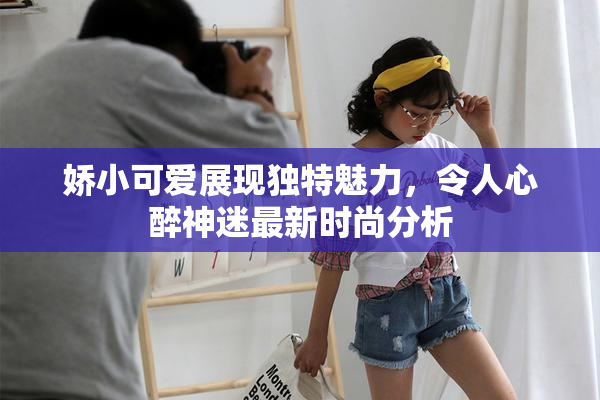 娇小可爱展现独特魅力，令人心醉神迷最新时尚分析