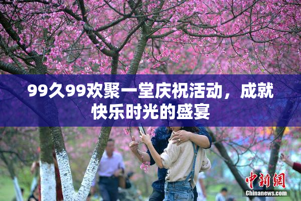 99久99欢聚一堂庆祝活动，成就快乐时光的盛宴