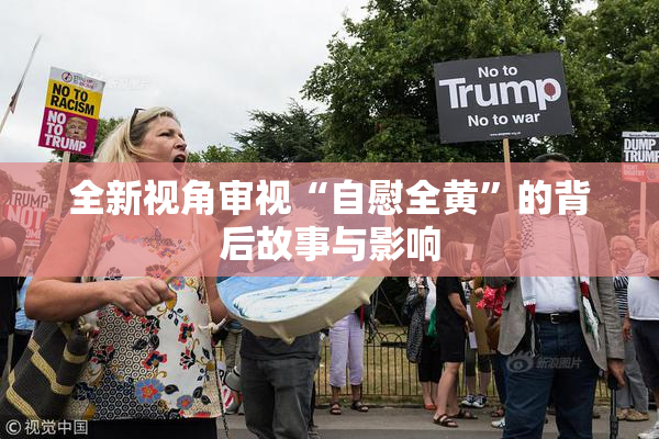 全新视角审视“自慰全黄”的背后故事与影响