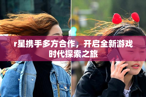 r星携手多方合作，开启全新游戏时代探索之旅