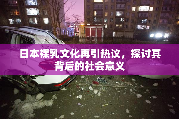 日本裸乳文化再引热议，探讨其背后的社会意义