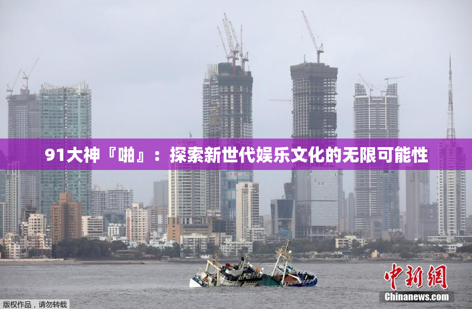 91大神『啪』：探索新世代娱乐文化的无限可能性