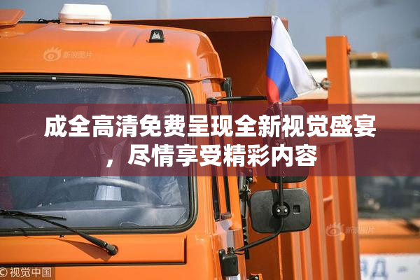 成全高清免费呈现全新视觉盛宴，尽情享受精彩内容