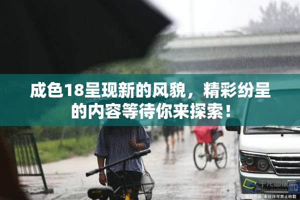 成色18呈现新的风貌，精彩纷呈的内容等待你来探索！