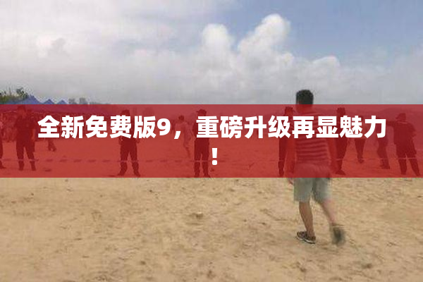 全新免费版9，重磅升级再显魅力！