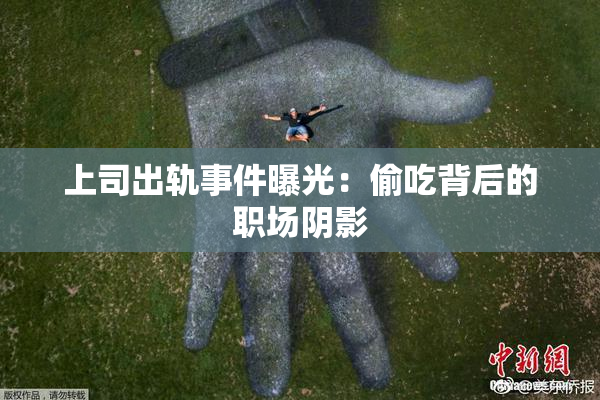 上司出轨事件曝光：偷吃背后的职场阴影