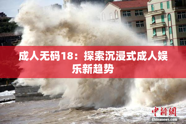 成人无码18：探索沉浸式成人娱乐新趋势