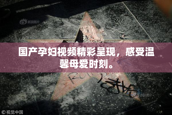 国产孕妇视频精彩呈现，感受温馨母爱时刻。