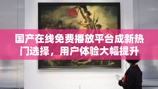 国产在线免费播放平台成新热门选择，用户体验大幅提升