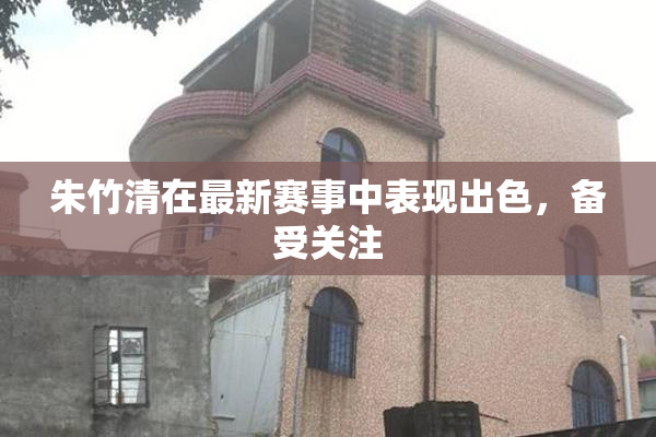 朱竹清在最新赛事中表现出色，备受关注