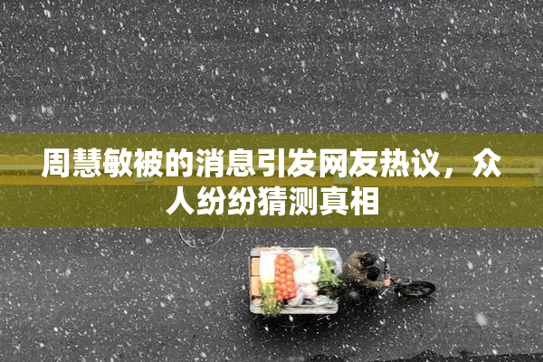 周慧敏被的消息引发网友热议，众人纷纷猜测真相
