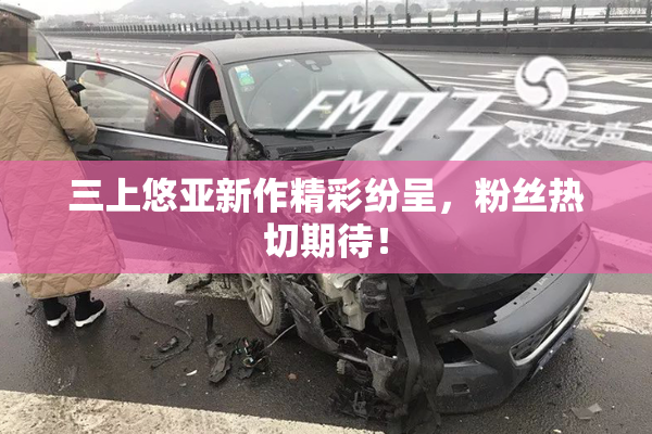 三上悠亚新作精彩纷呈，粉丝热切期待！