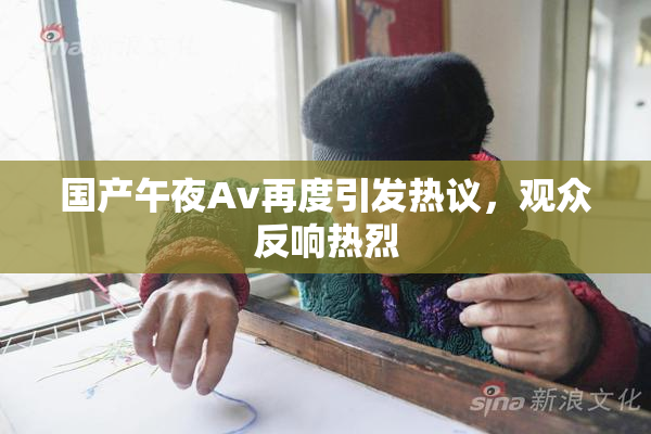 国产午夜Av再度引发热议，观众反响热烈