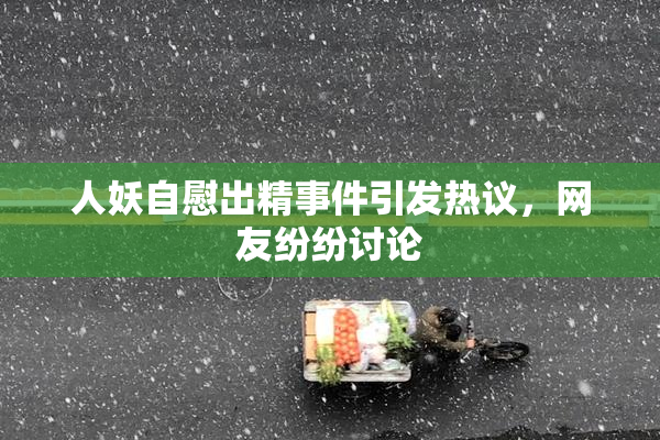 人妖自慰出精事件引发热议，网友纷纷讨论