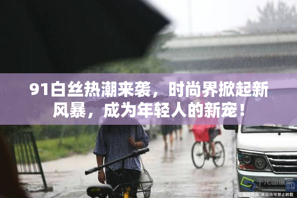 91白丝热潮来袭，时尚界掀起新风暴，成为年轻人的新宠！
