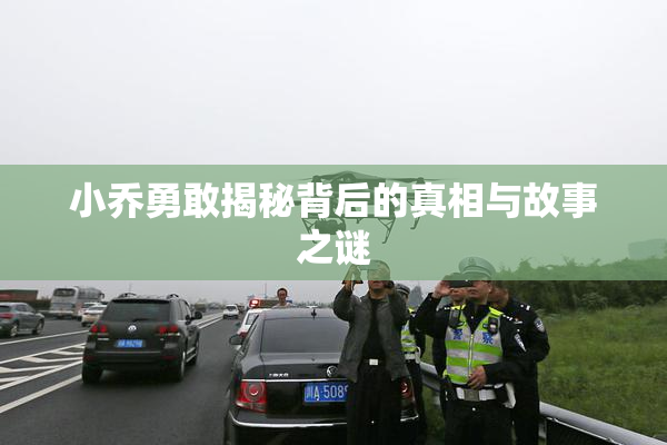 小乔勇敢揭秘背后的真相与故事之谜