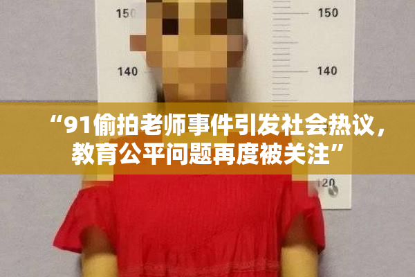 “91偷拍老师事件引发社会热议，教育公平问题再度被关注”