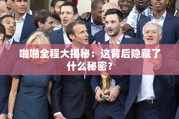 啪啪全程大揭秘：这背后隐藏了什么秘密？