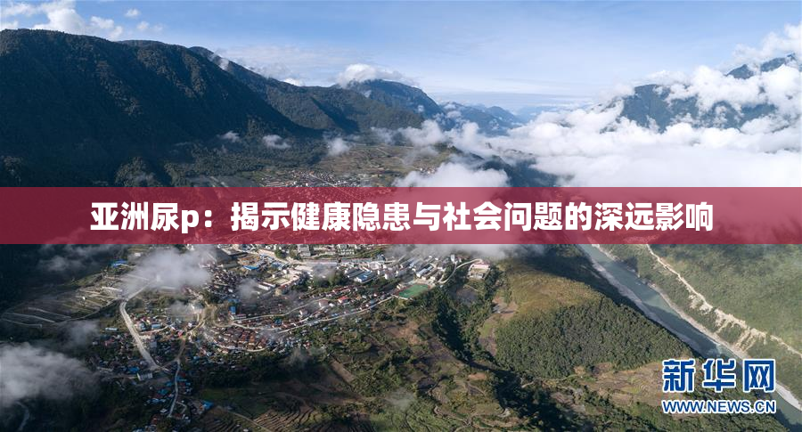 亚洲尿p：揭示健康隐患与社会问题的深远影响