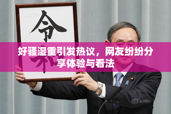 好骚湿重引发热议，网友纷纷分享体验与看法