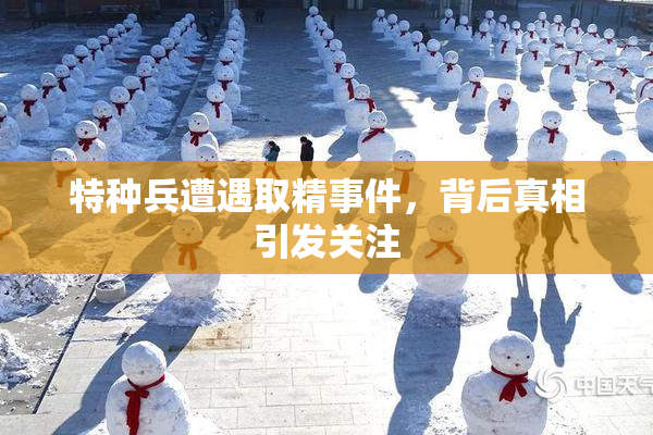 特种兵遭遇取精事件，背后真相引发关注