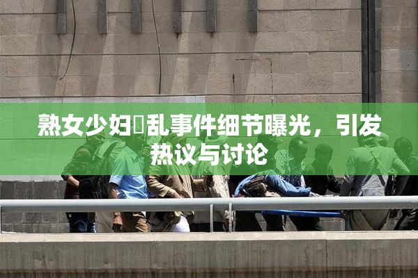 熟女少妇婬乱事件细节曝光，引发热议与讨论